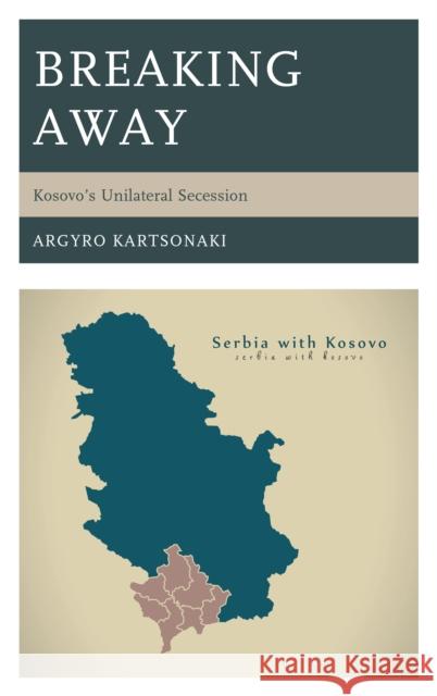 Breaking Away: Kosovo's Unilateral Secession Argyro Kartsonaki 9781498567183