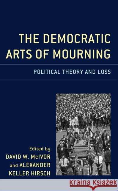 The Democratic Arts of Mourning: Political Theory and Loss Hirsch, Alexander Keller 9781498567244