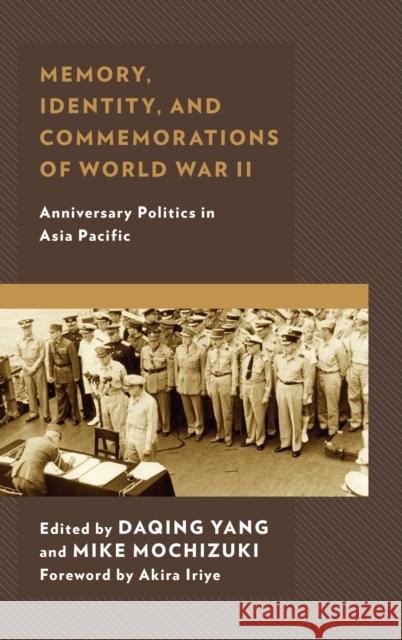 Memory, Identity, and Commemorations of World War II: Anniversary Politics in Asia Pacific Daqing Yang Mike Mochizuki Akira Iriye 9781498567695