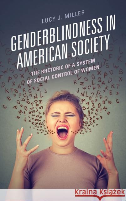 Genderblindness in American Society: The Rhetoric of a System of Social Control of Women Lucy J. Miller 9781498567923