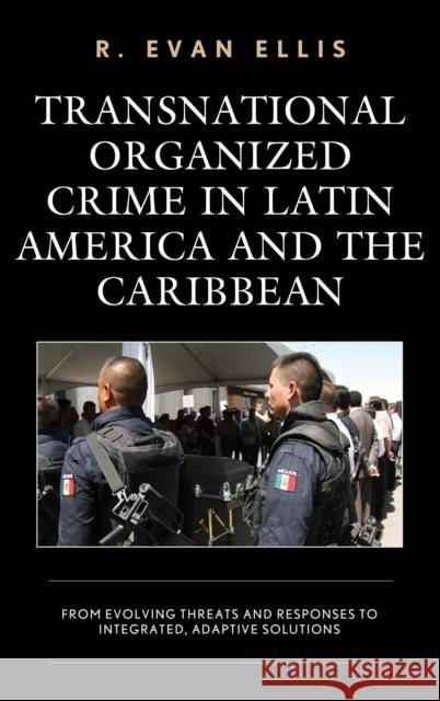 Transnational Organized Crime in Latin America and the Caribbean: From Evolving Threats and Responses to Integrated, Adaptive Solutions R. Evan Ellis 9781498567961 Lexington Books