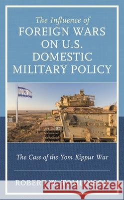 The Influence of Foreign Wars on U.S. Domestic Military Policy: The Case of the Yom Kippur War Robert W. Tomlinson 9781498568111 Lexington Books