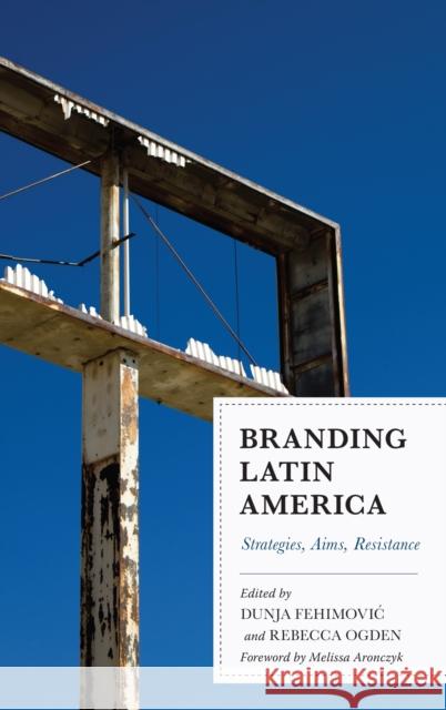 Branding Latin America: Strategies, Aims, Resistance Rebecca Ogden Melissa Aronczyk Melissa Aronczyk 9781498568272 Lexington Books