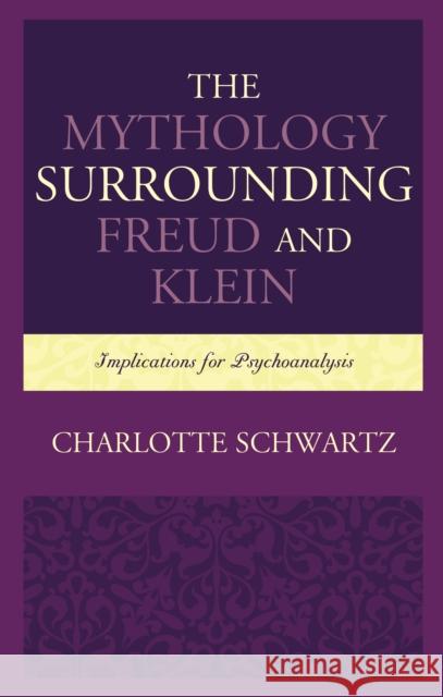 The Mythology Surrounding Freud and Klein: Implications for Psychoanalysis Charlotte Schwartz 9781498568487 Lexington Books