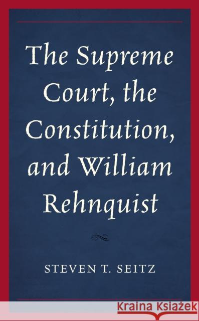 The Supreme Court, the Constitution, and William Rehnquist Steven Thomas Seitz 9781498568821 Lexington Books