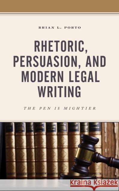 Rhetoric, Persuasion, and Modern Legal Writing: The Pen Is Mightier Brian L. Porto 9781498568937 Lexington Books