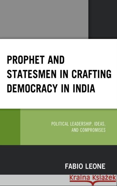 Prophet and Statesmen in Crafting Democracy in India: Political Leadership, Ideas, and Compromises Fabio Leone 9781498569361 Lexington Books