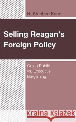 Selling Reagan's Foreign Policy: Going Public vs. Executive Bargaining N. Stephen Kane 9781498569545 Lexington Books
