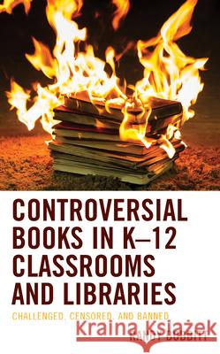 Controversial Books in K-12 Classrooms and Libraries: Challenged, Censored, and Banned Randy Bobbitt 9781498569743 Lexington Books