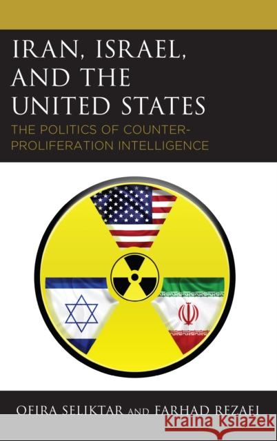 Iran, Israel, and the United States: The Politics of Counter-Proliferation Intelligence Farhad Rezaei Ofira Seliktar 9781498569750 Lexington Books