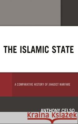 The Islamic State: A Comparative History of Jihadist Warfare Anthony Celso 9781498569781