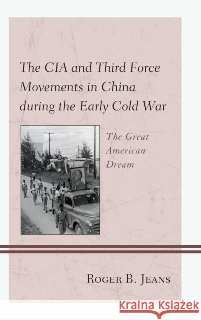 The CIA and Third Force Movements in China During the Early Cold War: The Great American Dream Roger B. Jeans 9781498570053 Lexington Books