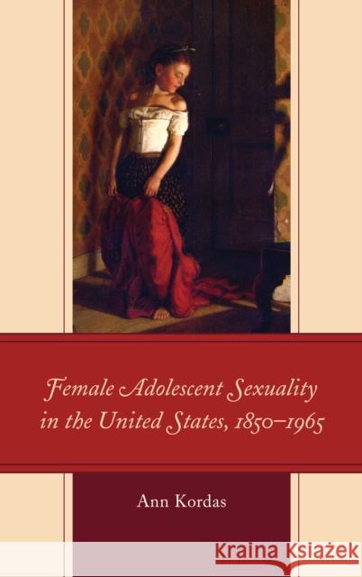 Female Adolescent Sexuality in the United States, 1850-1965 Ann Kordas 9781498570176 Lexington Books