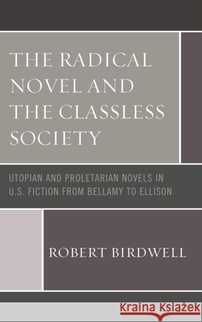 The Radical Novel and the Classless Society: Utopian and Proletarian Novels in U.S. Fiction from Bellamy to Ellison Birdwell, Robert Z. 9781498570411 Lexington Books
