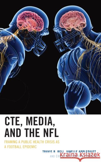 Cte, Media, and the NFL: Framing a Public Health Crisis as a Football Epidemic Travis R. Bell Janelle Applequist Christian Dotson-Pierson 9781498570565