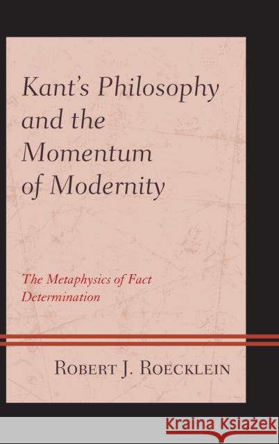 Kant's Philosophy and the Momentum of Modernity: The Metaphysics of Fact Determination Roecklein, Robert J. 9781498571395 Lexington Books