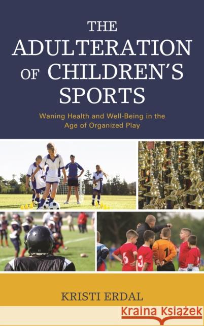 The Adulteration of Children's Sports: Waning Health and Well-Being in the Age of Organized Play Erdal, Kristi 9781498571517 Lexington Books