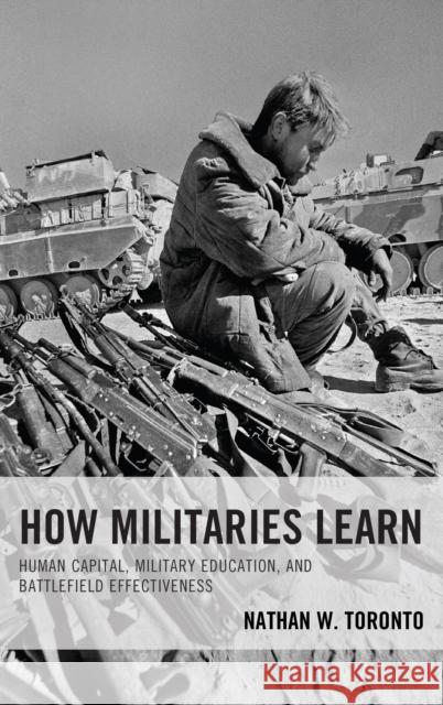 How Militaries Learn: Human Capital, Military Education, and Battlefield Effectiveness Toronto, Nathan W. 9781498571661 Lexington Books