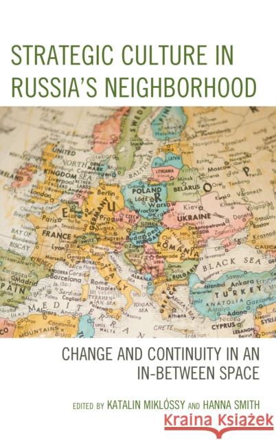 Strategic Culture in Russia's Neighborhood: Change and Continuity in an In-Between Space Miklossy Katalin                         Hanna Smith Jeremy Smith 9781498571692