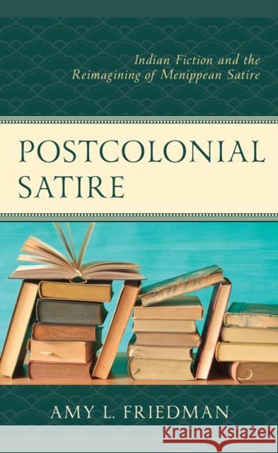 Postcolonial Satire: Indian Fiction and the Reimagining of Menippean Satire Amy L. Friedman 9781498571968 Lexington Books