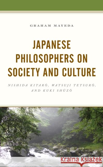 Japanese Philosophers on Society and Culture: Nishida Kitaro, Watsuji Tetsuro, and Kuki Shuzo Graham Mayeda 9781498572088