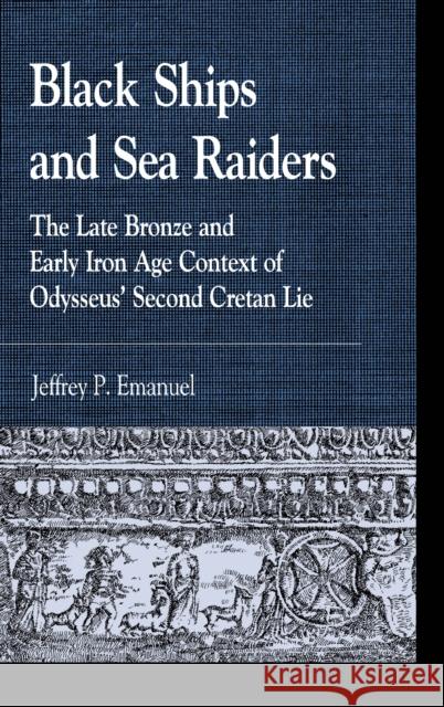 Black Ships and Sea Raiders: The Late Bronze and Early Iron Age Context of Odysseus' Second Cretan Lie Jeffrey P. Emanuel 9781498572231 Lexington Books