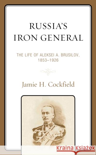 Russia's Iron General: The Life of Aleksei A. Brusilov, 1853-1926 Jamie H. Cockfield 9781498572514 Lexington Books