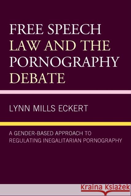 Free Speech Law and the Pornography Debate: A Gender-Based Approach to Regulating Inegalitarian Pornography Eckert, Lynn Mills 9781498572620 Lexington Books