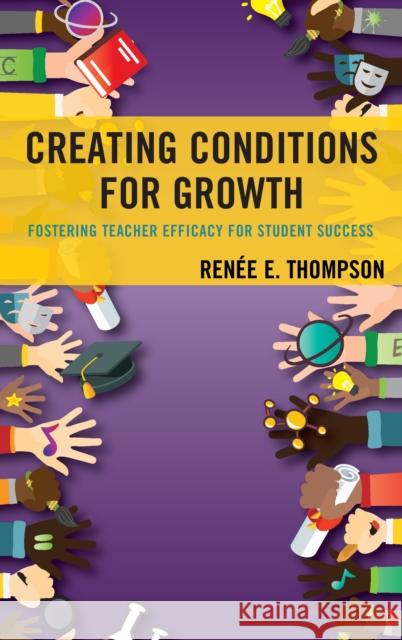 Creating Conditions for Growth: Fostering Teacher Efficacy for Student Success Ren Thompson 9781498573023