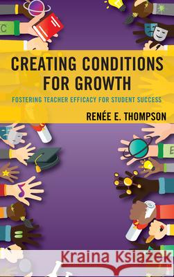 Creating Conditions for Growth: Fostering Teacher Efficacy for Student Success Ren Thompson 9781498573047 Lexington Books