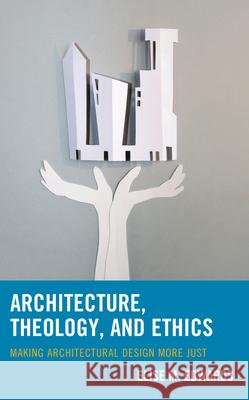 Architecture, Theology, and Ethics: Making Architectural Design More Just Elise M. Edwards 9781498573290