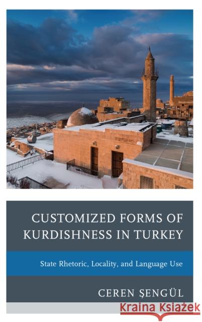 Customized Forms of Kurdishness in Turkey: State Rhetoric, Locality, and Language Use Şengul Ceren 9781498573566 Lexington Books