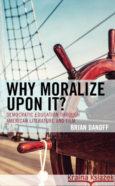 Why Moralize Upon It?: Democratic Education Through American Literature and Film Brian Danoff 9781498573627 Lexington Books