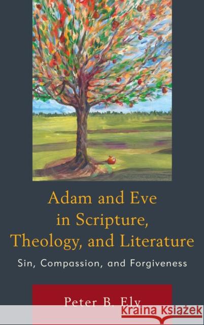 Adam and Eve in Scripture, Theology, and Literature: Sin, Compassion, and Forgiveness Peter B. Ely 9781498573917 Lexington Books