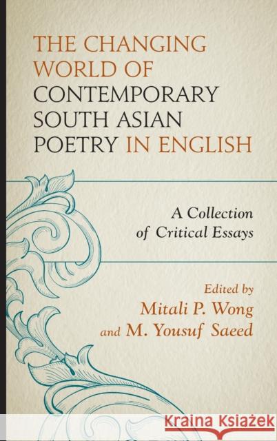 The Changing World of Contemporary South Asian Poetry in English: A Collection of Critical Essays Mitali P. Wong M. Yousuf Saeed Nayomi Abayasekera 9781498574075 Lexington Books