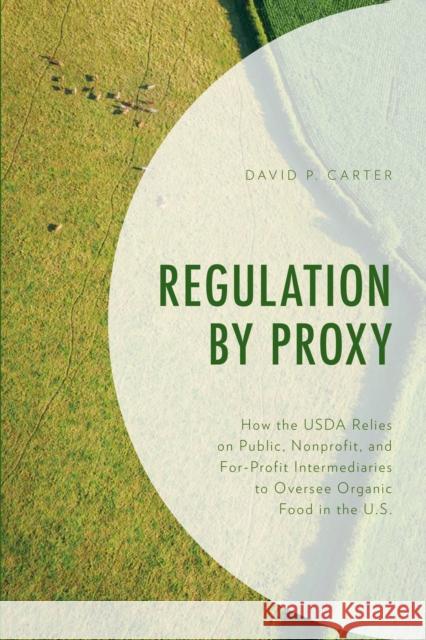 Regulation by Proxy: How the USDA Relies on Public, Nonprofit, and For-Profit Intermediaries to Oversee Organic Food in the U.S. David P. Carter 9781498574198 Lexington Books