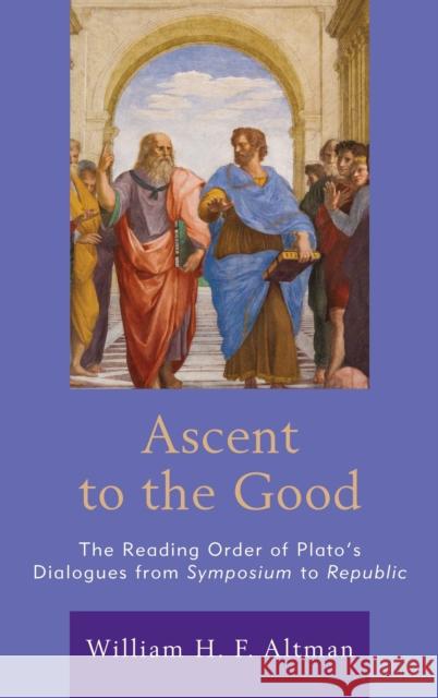 Ascent to the Good: The Reading Order of Plato's Dialogues from Symposium to Republic William H. F. Altman 9781498574617 Lexington Books