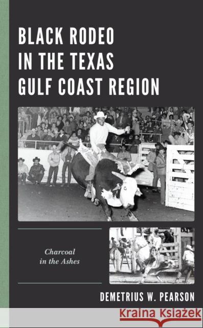 Black Rodeo in the Texas Gulf Coast Region: Charcoal in the Ashes Demetrius W. Pearson 9781498574679 Lexington Books