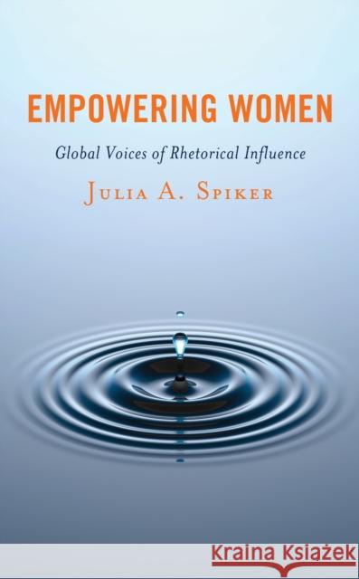 Empowering Women: Global Voices of Rhetorical Influence Julia A. Spiker 9781498574884 Lexington Books