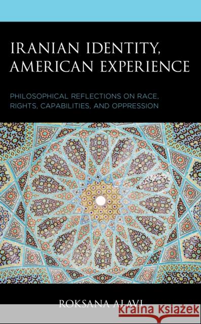 Iranian Identity, American Experience: Philosophical Reflections on Race, Rights, Capabilities, and Oppression Roksana Alavi 9781498575096