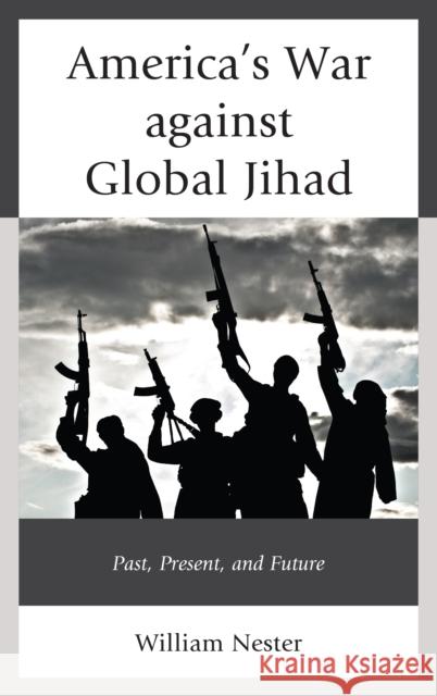 America's War Against Global Jihad: Past, Present, and Future William R. Nester 9781498575300 Lexington Books