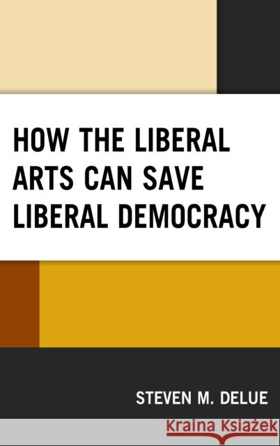 How the Liberal Arts Can Save Liberal Democracy Steven M. Delue 9781498575362 Lexington Books