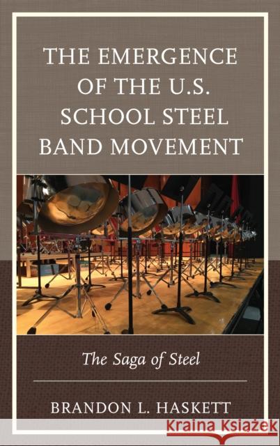 The Emergence of the U.S. School Steel Band Movement: The Saga of Steel Brandon L. Haskett 9781498575690 Lexington Books