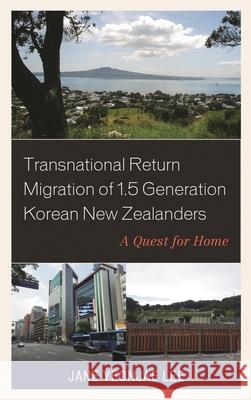 Transnational Return Migration of 1.5 Generation Korean New Zealanders: A Quest for Home Jane Yeonjae Lee 9781498575812 Lexington Books