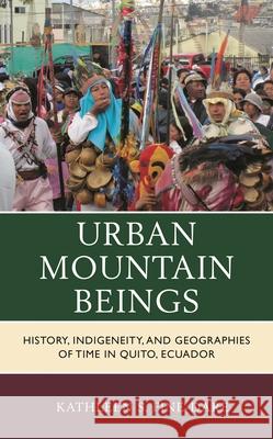 Urban Mountain Beings: History, Indigeneity, and Geographies of Time in Quito, Ecuador Kathleen S. Fine-Dare 9781498575935 Lexington Books