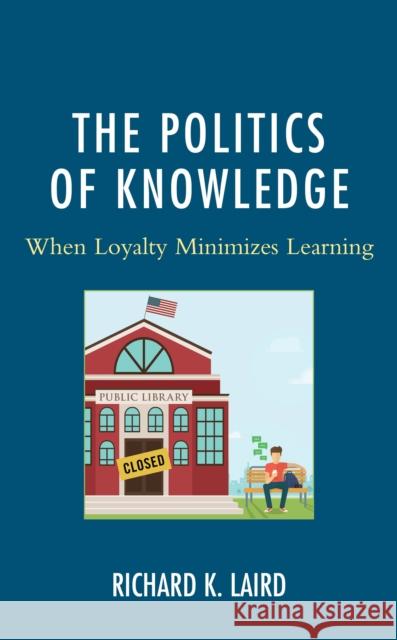 The Politics of Knowledge: When Loyalty Minimizes Learning Richard K. Laird 9781498575997 Lexington Books