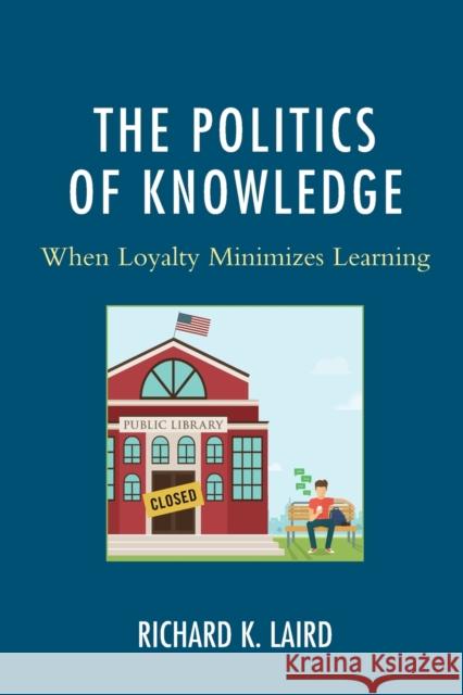 The Politics of Knowledge: When Loyalty Minimizes Learning Richard K. Laird 9781498576017 Lexington Books