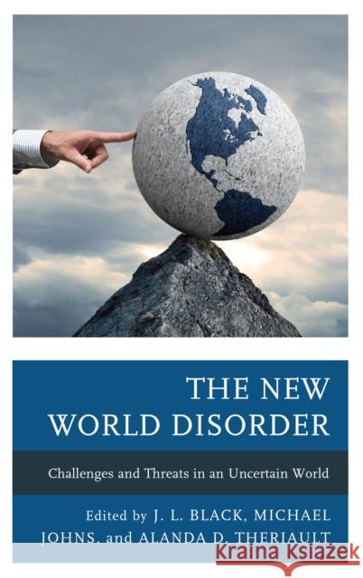 The New World Disorder: Challenges and Threats in an Uncertain World J. L. Black Michael Johns Alanda D. Theriault 9781498576369 Lexington Books