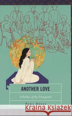Another Love: A Politics of the Unrequited Abbas, Asma 9781498576772 Lexington Books