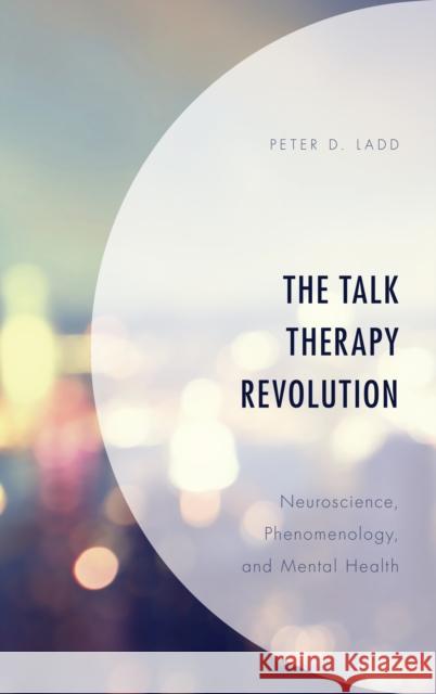 The Talk Therapy Revolution: Neuroscience, Phenomenology, and Mental Health Peter D. Ladd 9781498576789
